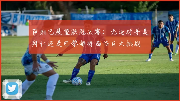萨利巴展望欧冠决赛：无论对手是拜仁还是巴黎都将面临巨大挑战