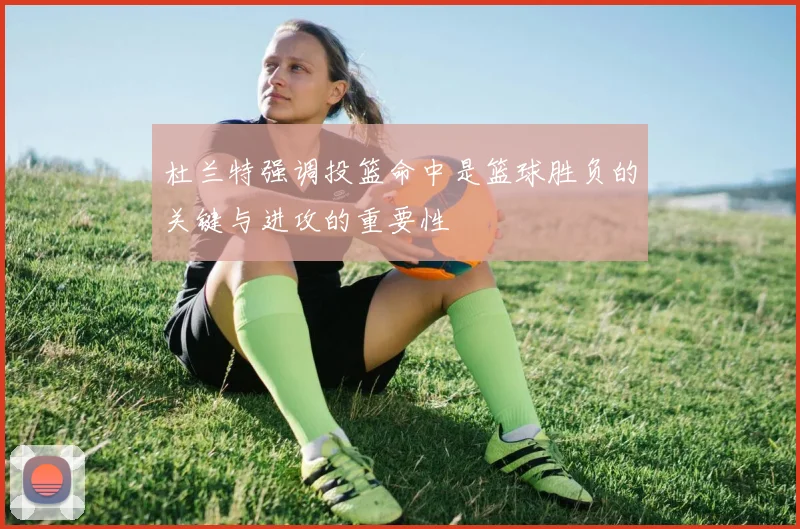 杜兰特强调投篮命中是篮球胜负的关键与进攻的重要性