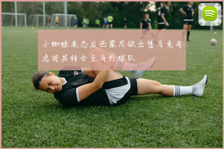 小蜘蛛表态后西蒙尼欲出售马竞考虑将其转会至海外球队