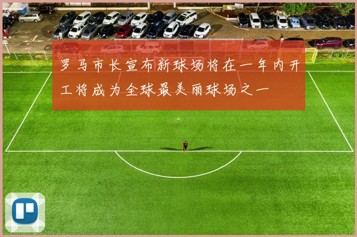 罗马市长宣布新球场将在一年内开工将成为全球最美丽球场之一