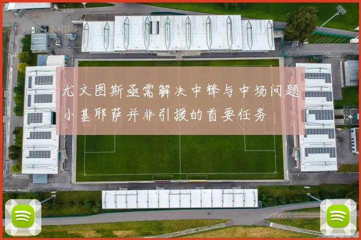 尤文图斯亟需解决中锋与中场问题小基耶萨并非引援的首要任务