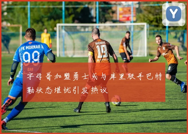 字母哥加盟勇士或与库里联手巴特勒状态堪忧引发热议