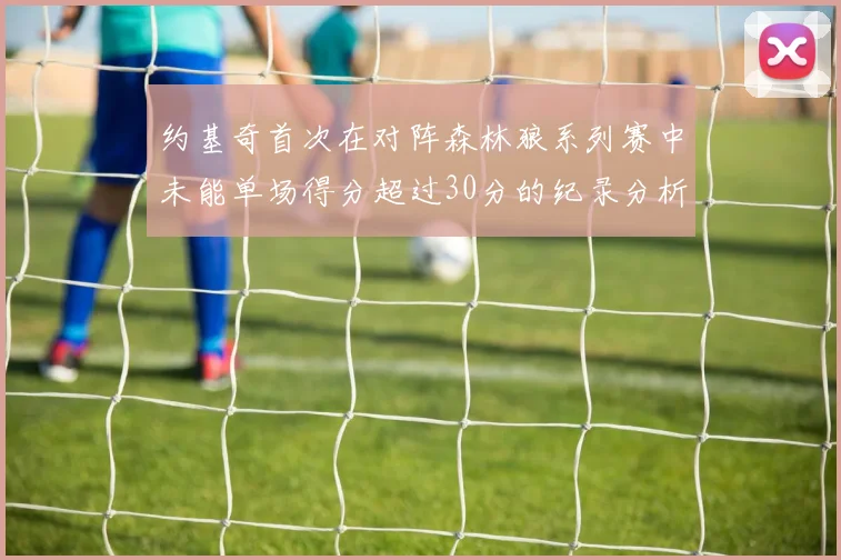 约基奇首次在对阵森林狼系列赛中未能单场得分超过30分的纪录分析