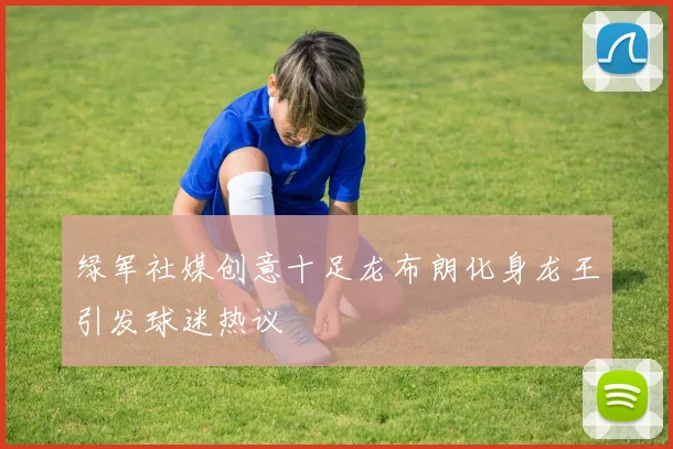 绿军社媒创意十足龙布朗化身龙王引发球迷热议