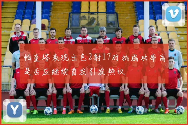帕奎塔表现出色2射17对抗成功率高是否应继续首发引发热议