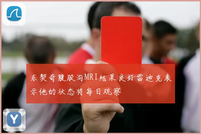 东契奇腹股沟MRI结果良好雷迪克表示他的状态将每日观察