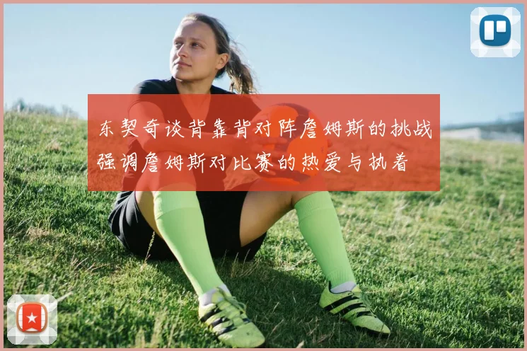 东契奇谈背靠背对阵詹姆斯的挑战强调詹姆斯对比赛的热爱与执着