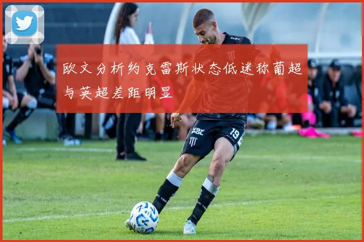 欧文分析约克雷斯状态低迷称葡超与英超差距明显