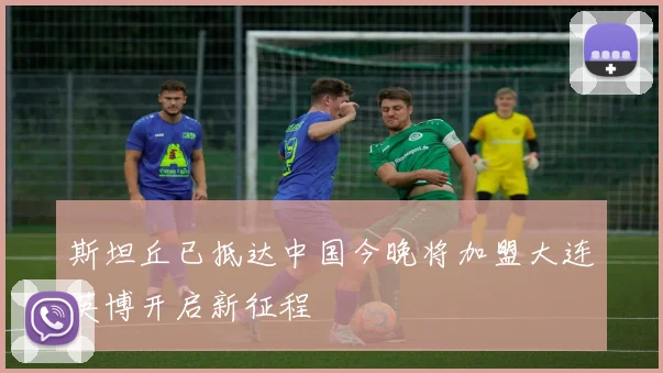 斯坦丘已抵达中国今晚将加盟大连英博开启新征程