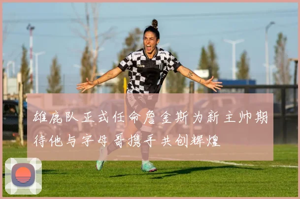 雄鹿队正式任命詹金斯为新主帅期待他与字母哥携手共创辉煌