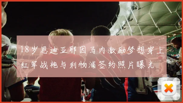 18岁恩迪亚耶因马内激励梦想穿上红军战袍与利物浦签约照片曝光