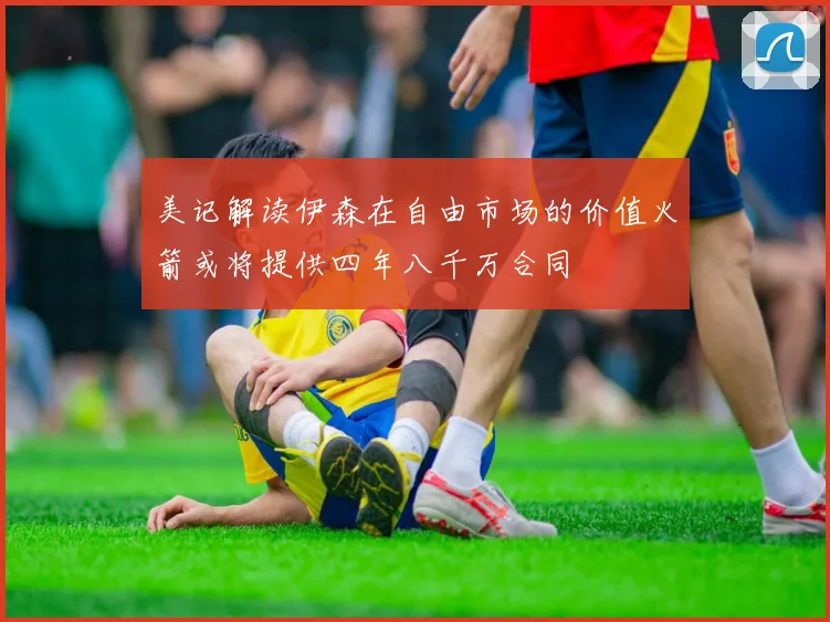 美记解读伊森在自由市场的价值火箭或将提供四年八千万合同