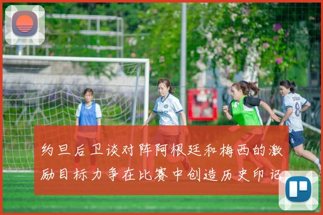 约旦后卫谈对阵阿根廷和梅西的激励目标力争在比赛中创造历史印记
