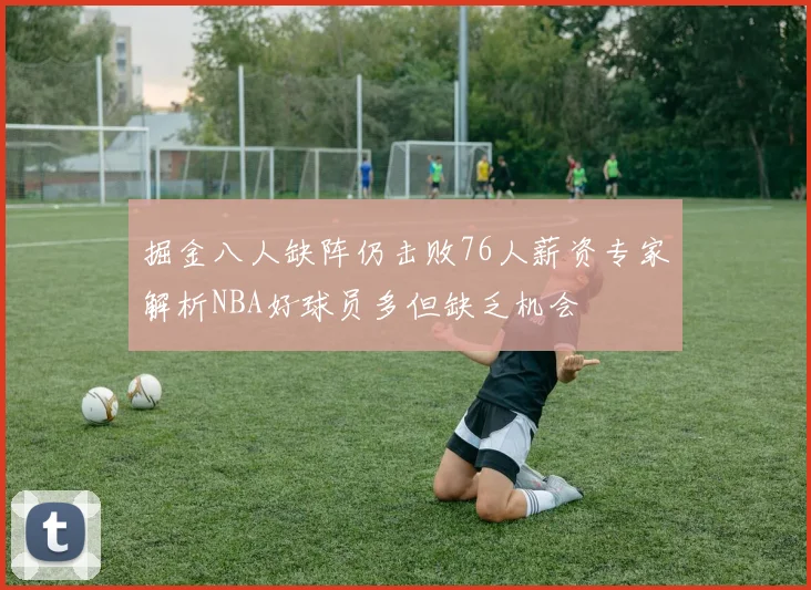 掘金八人缺阵仍击败76人薪资专家解析NBA好球员多但缺乏机会