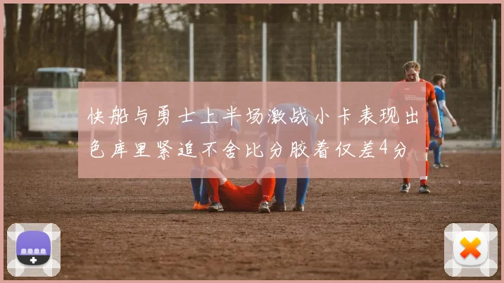 快船与勇士上半场激战小卡表现出色库里紧追不舍比分胶着仅差4分