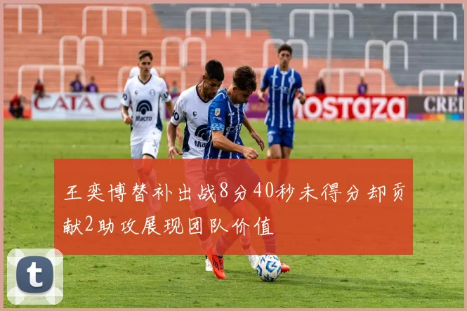 王奕博替补出战8分40秒未得分却贡献2助攻展现团队价值