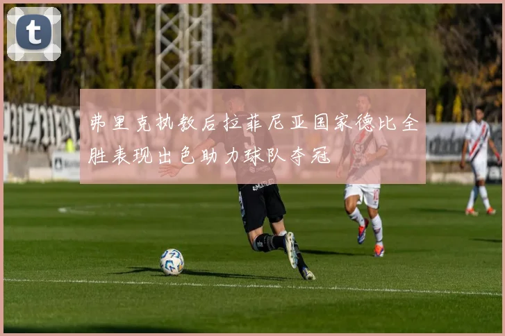 弗里克执教后拉菲尼亚国家德比全胜表现出色助力球队夺冠