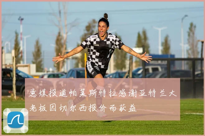 意媒报道帕莱斯特拉感谢亚特兰大老板因切尔西报价而获益