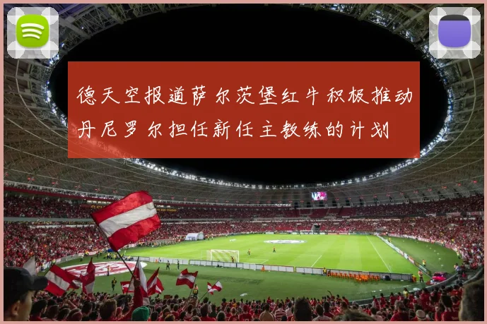 德天空报道萨尔茨堡红牛积极推动丹尼罗尔担任新任主教练的计划