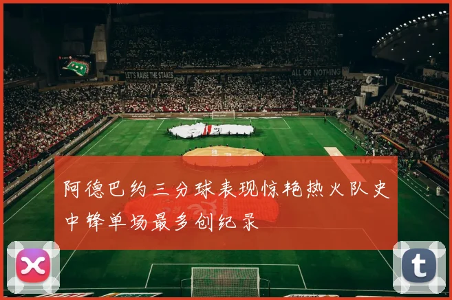 阿德巴约三分球表现惊艳热火队史中锋单场最多创纪录