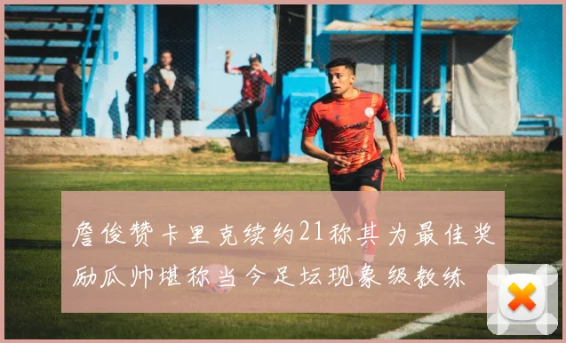 詹俊赞卡里克续约21称其为最佳奖励瓜帅堪称当今足坛现象级教练