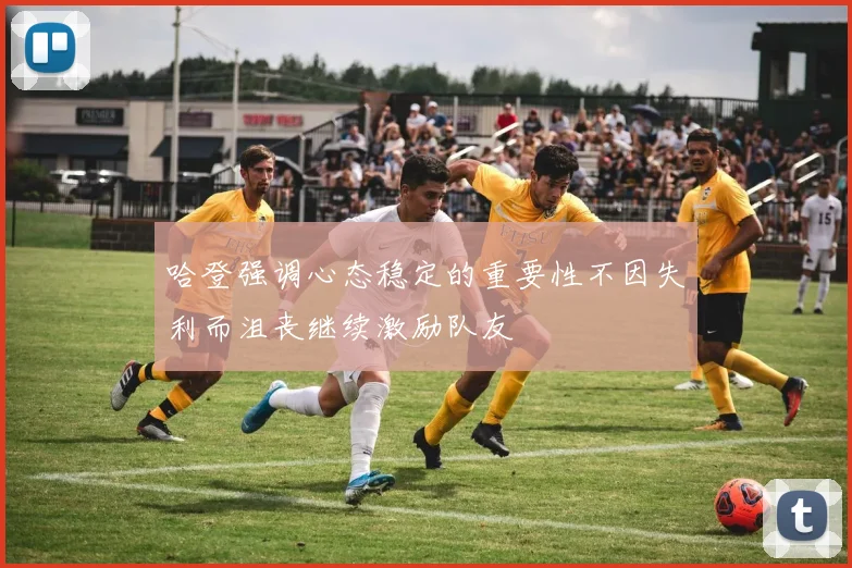 哈登强调心态稳定的重要性不因失利而沮丧继续激励队友