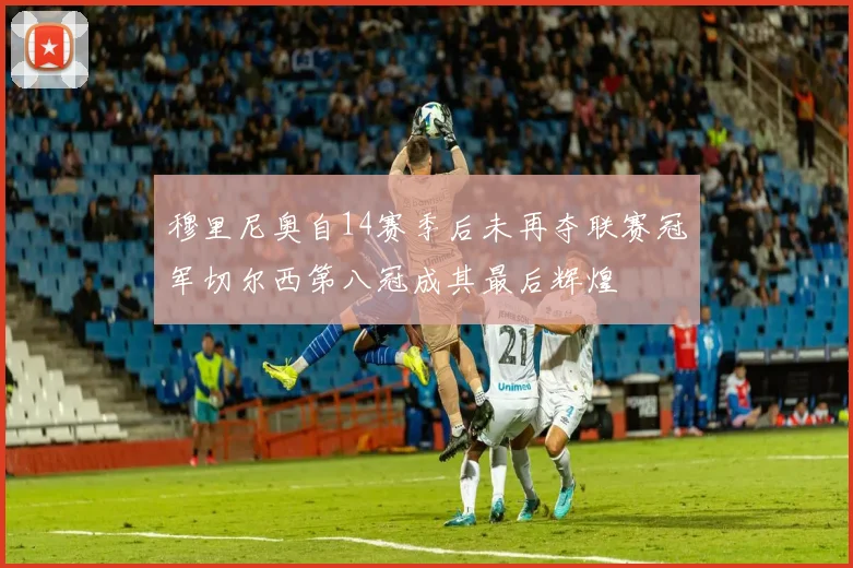 穆里尼奥自14赛季后未再夺联赛冠军切尔西第八冠成其最后辉煌